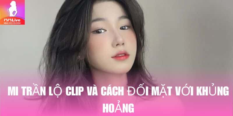 Mi Trần Lộ Clip: Sự Cố Gây Chấn Động Lớn Trong Sự Nghiệp Cô nàng thẳng thắn đối mặt với khủng hoảng truyền thông