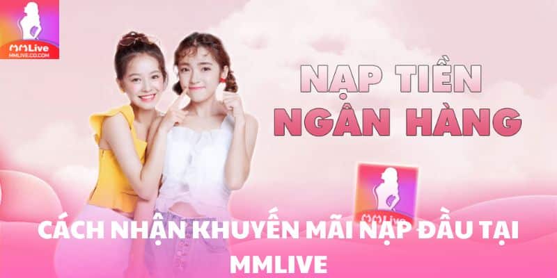 Khuyến Mãi Nạp Đầu MMlive - Ưu Đãi Cực Hot Dành Cho Hội Viên Hướng dẫn cách nhận ưu đãi